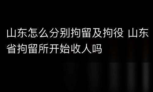 山东怎么分别拘留及拘役 山东省拘留所开始收人吗