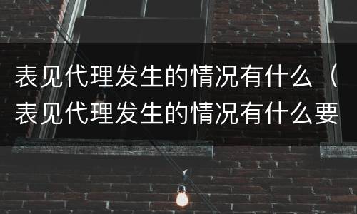 表见代理发生的情况有什么（表见代理发生的情况有什么要求）