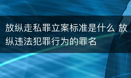 放纵走私罪立案标准是什么 放纵违法犯罪行为的罪名