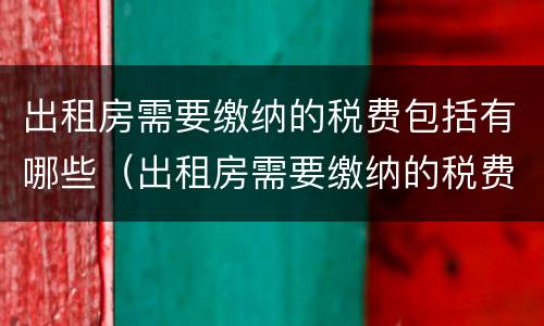 出租房需要缴纳的税费包括有哪些（出租房需要缴纳的税费包括有哪些费用）