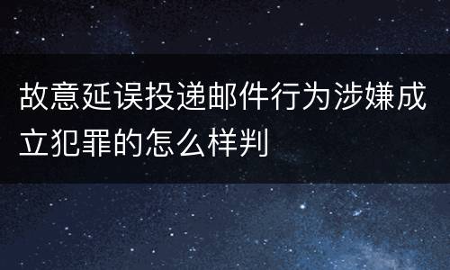 故意延误投递邮件行为涉嫌成立犯罪的怎么样判