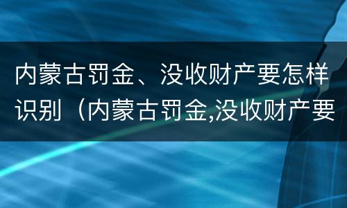 内蒙古罚金、没收财产要怎样识别（内蒙古罚金,没收财产要怎样识别呢）