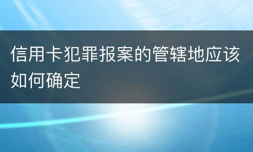 信用卡犯罪报案的管辖地应该如何确定