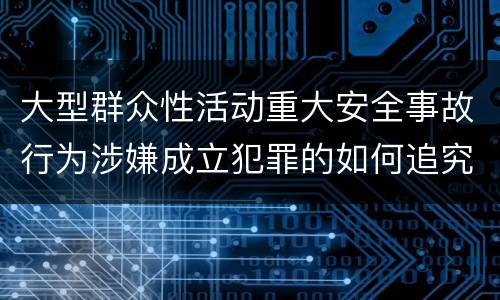 大型群众性活动重大安全事故行为涉嫌成立犯罪的如何追究责任