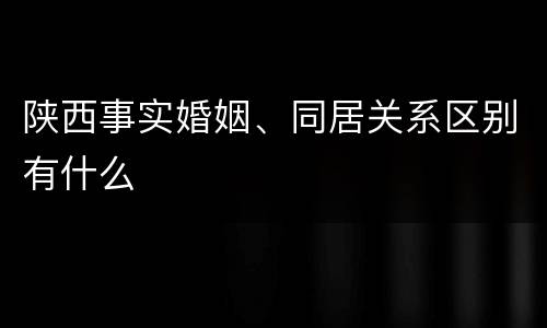陕西事实婚姻、同居关系区别有什么