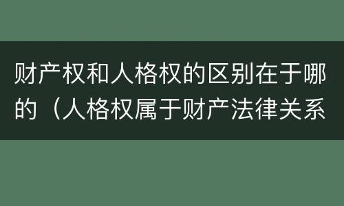 财产权和人格权的区别在于哪的（人格权属于财产法律关系吗）