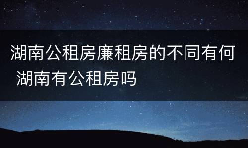 湖南公租房廉租房的不同有何 湖南有公租房吗