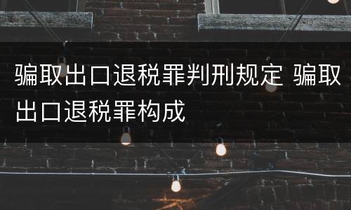 骗取出口退税罪判刑规定 骗取出口退税罪构成