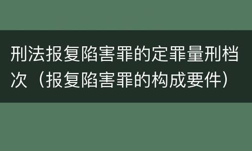 刑法报复陷害罪的定罪量刑档次（报复陷害罪的构成要件）