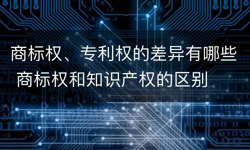 商标权、专利权的差异有哪些 商标权和知识产权的区别