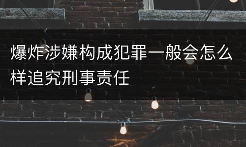 爆炸涉嫌构成犯罪一般会怎么样追究刑事责任