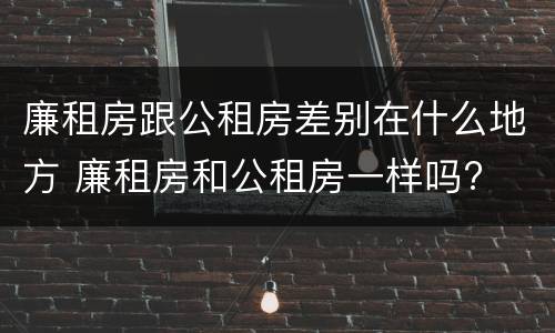 廉租房跟公租房差别在什么地方 廉租房和公租房一样吗?