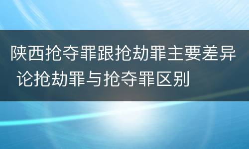 陕西抢夺罪跟抢劫罪主要差异 论抢劫罪与抢夺罪区别