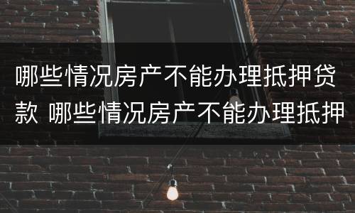 哪些情况房产不能办理抵押贷款 哪些情况房产不能办理抵押贷款手续