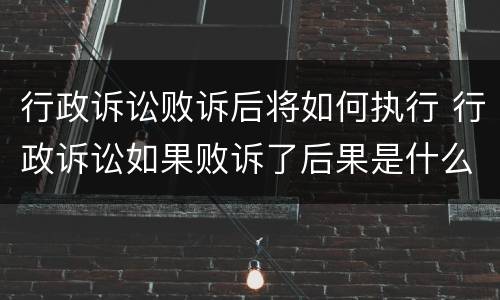 行政诉讼败诉后将如何执行 行政诉讼如果败诉了后果是什么