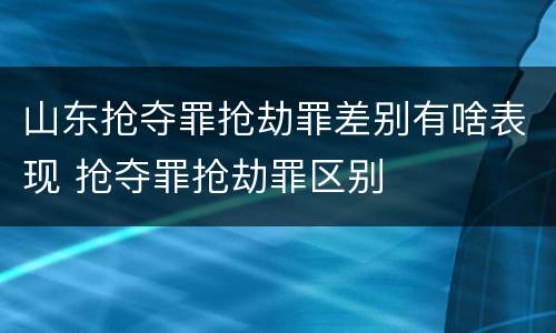 山东抢夺罪抢劫罪差别有啥表现 抢夺罪抢劫罪区别