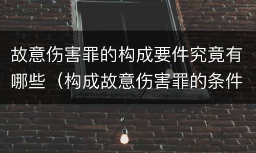 故意伤害罪的构成要件究竟有哪些（构成故意伤害罪的条件）