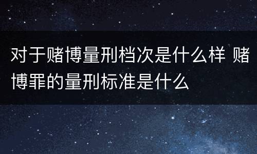 对于赌博量刑档次是什么样 赌博罪的量刑标准是什么