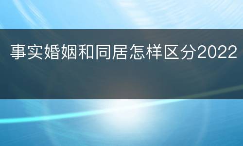 事实婚姻和同居怎样区分2022