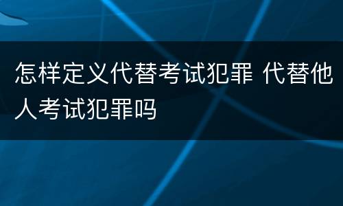 怎样定义代替考试犯罪 代替他人考试犯罪吗