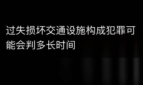 过失损坏交通设施构成犯罪可能会判多长时间