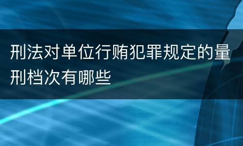 刑法对单位行贿犯罪规定的量刑档次有哪些