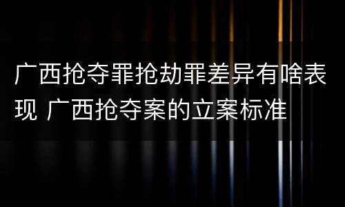 广西抢夺罪抢劫罪差异有啥表现 广西抢夺案的立案标准