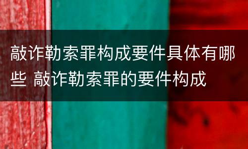 敲诈勒索罪构成要件具体有哪些 敲诈勒索罪的要件构成