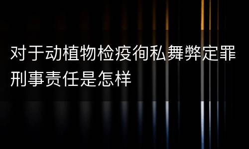 对于动植物检疫徇私舞弊定罪刑事责任是怎样