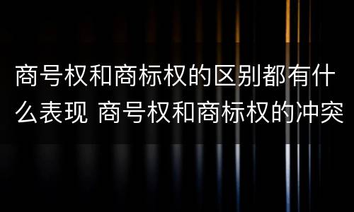 商号权和商标权的区别都有什么表现 商号权和商标权的冲突和解决