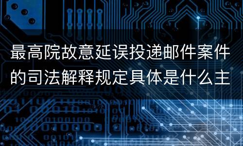 最高院故意延误投递邮件案件的司法解释规定具体是什么主要内容