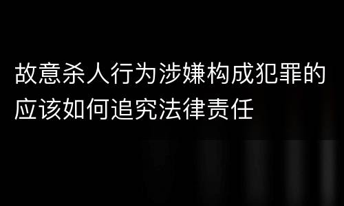 故意杀人行为涉嫌构成犯罪的应该如何追究法律责任