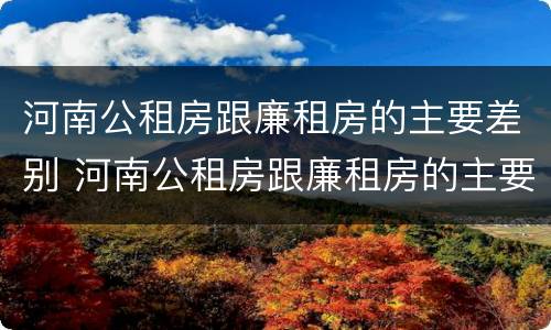 河南公租房跟廉租房的主要差别 河南公租房跟廉租房的主要差别在哪