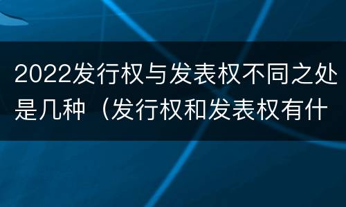 2022发行权与发表权不同之处是几种（发行权和发表权有什么区别）