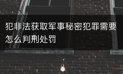 犯非法获取军事秘密犯罪需要怎么判刑处罚