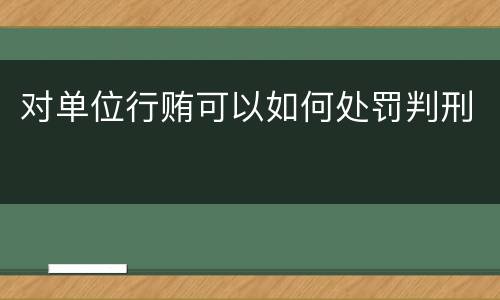 对单位行贿可以如何处罚判刑