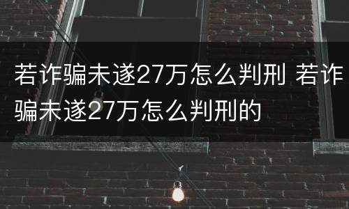 若诈骗未遂27万怎么判刑 若诈骗未遂27万怎么判刑的