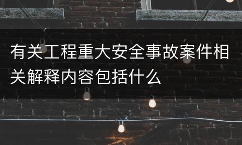 有关工程重大安全事故案件相关解释内容包括什么