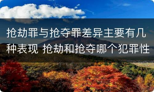 抢劫罪与抢夺罪差异主要有几种表现 抢劫和抢夺哪个犯罪性质严重