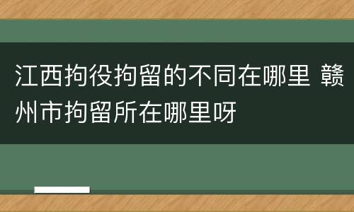 江西拘役拘留的不同在哪里 赣州市拘留所在哪里呀