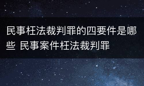 民事枉法裁判罪的四要件是哪些 民事案件枉法裁判罪