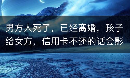 男方人死了，已经离婚，孩子给女方，信用卡不还的话会影响到孩子的诚信吗