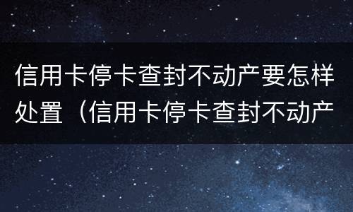 信用卡停卡查封不动产要怎样处置（信用卡停卡查封不动产要怎样处置呢）