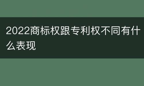 2022商标权跟专利权不同有什么表现