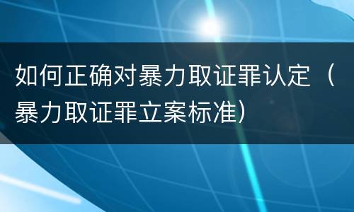 如何正确对暴力取证罪认定（暴力取证罪立案标准）