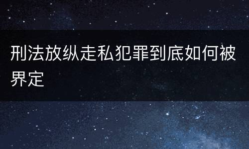 刑法放纵走私犯罪到底如何被界定