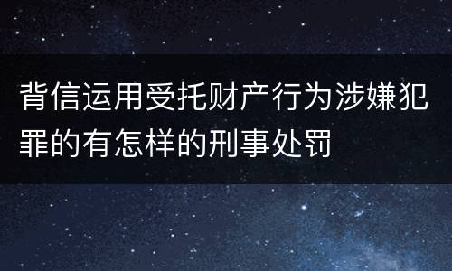 背信运用受托财产行为涉嫌犯罪的有怎样的刑事处罚