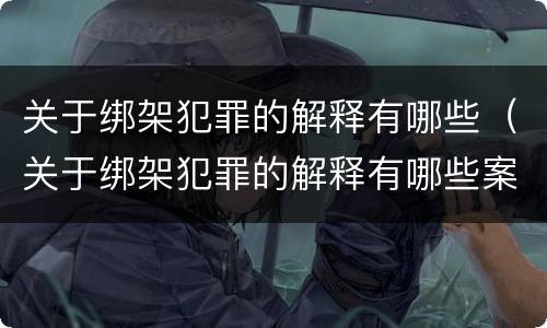 关于绑架犯罪的解释有哪些（关于绑架犯罪的解释有哪些案例）