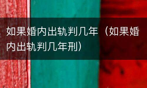 如果婚内出轨判几年（如果婚内出轨判几年刑）