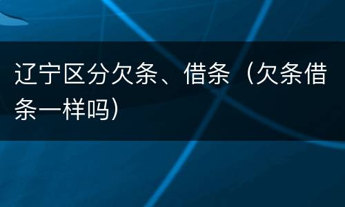 辽宁区分欠条、借条（欠条借条一样吗）